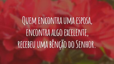 Quem encontra uma esposa, encontra algo excelente, recebeu uma bênção do Senhor.