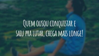 Quem ousou conquistar e saiu pra lutar, chega mais longe!