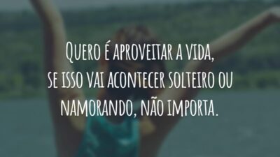 Quero é aproveitar a vida, se isso vai acontecer solteiro ou namorando, não importa.