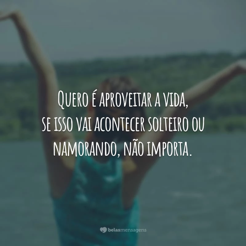 Quero é aproveitar a vida, se isso vai acontecer solteiro ou namorando, não importa.