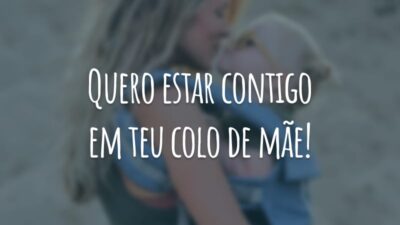 Quero estar contigo em teu colo de mãe!