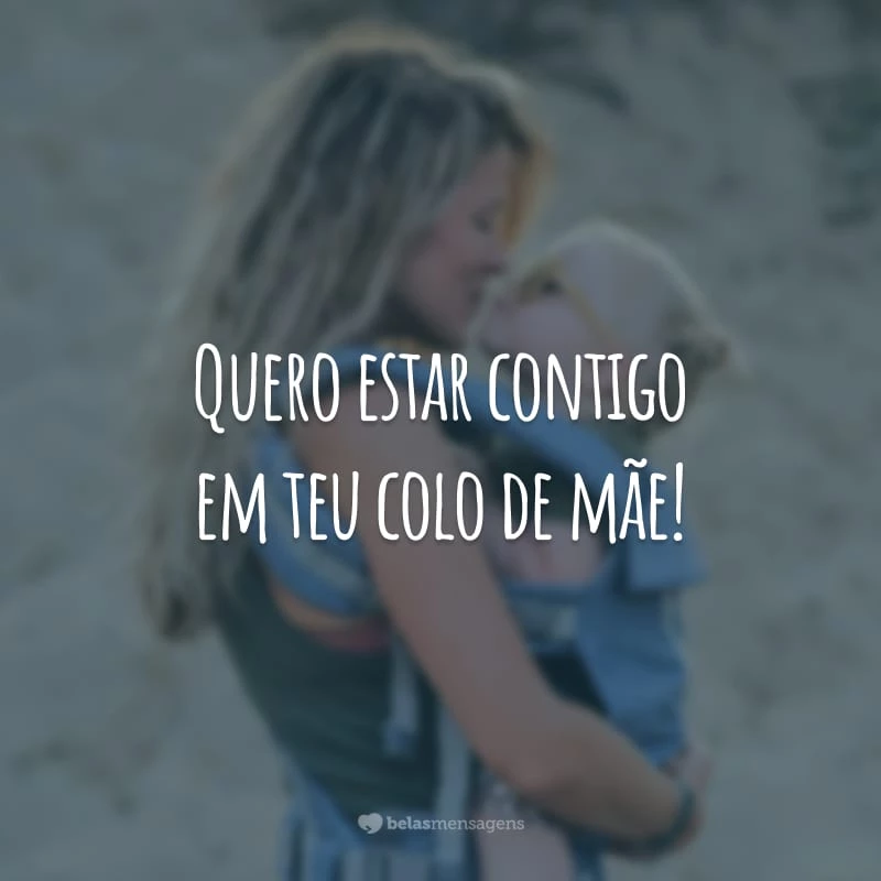 Quero estar contigo em teu colo de mãe!