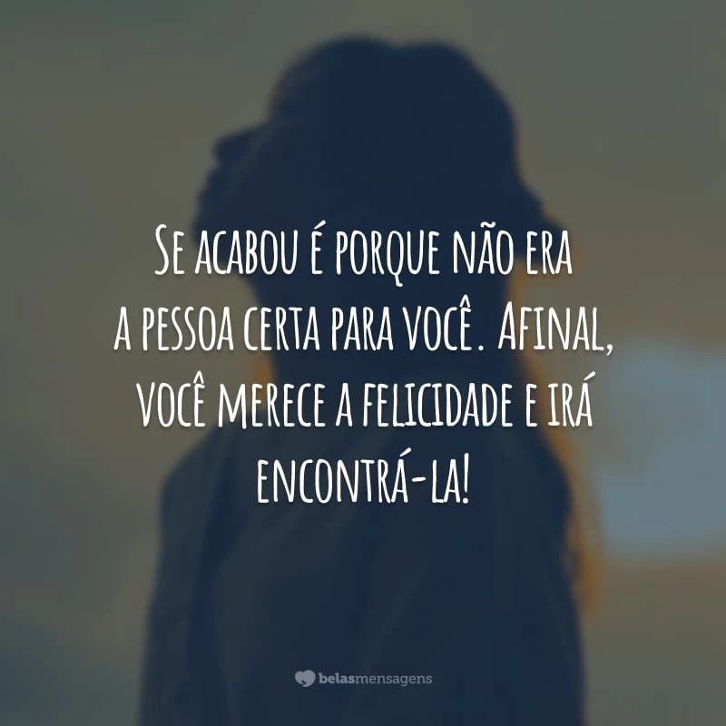 Se acabou é porque não era a pessoa certa para você. Afinal, você merece a felicidade e irá encontrá-la!