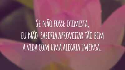 Se não fosse otimista, eu não saberia aproveitar tão bem a vida com uma alegria imensa.