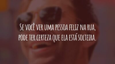 Se você ver uma pessoa feliz na rua, pode ter certeza que ela está solteira.