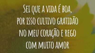 Sei que a vida é boa, por isso cultivo gratidão no meu coração e rego com muito amor.