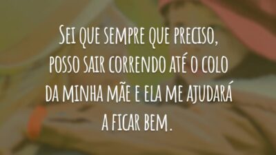 Sei que sempre que preciso, posso sair correndo até o colo da minha mãe e ela me ajudará a ficar bem.