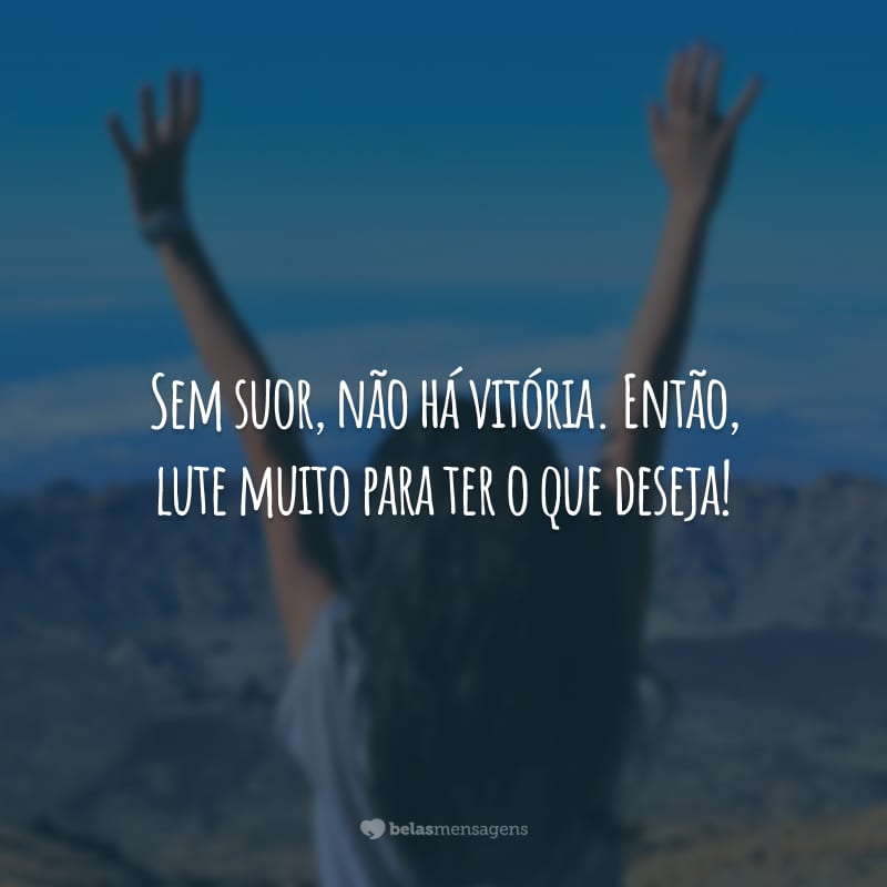 Sem suor, não há vitória. Então, lute muito para ter o que deseja!