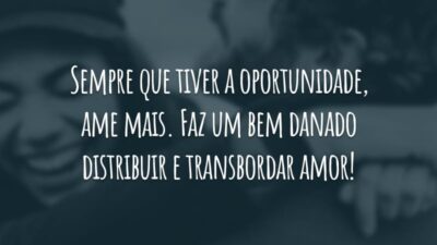 Sempre que tiver a oportunidade, ame mais. Faz um bem danado distribuir e transbordar amor!