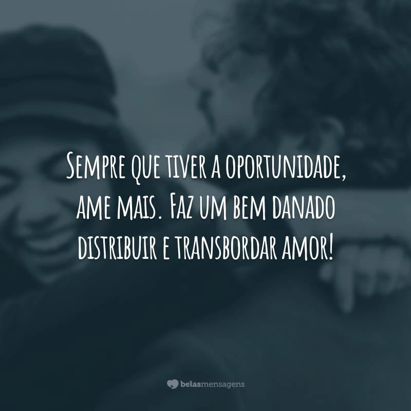 Sempre que tiver a oportunidade, ame mais. Faz um bem danado distribuir e transbordar amor!