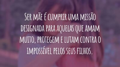 Ser mãe é cumprir uma missão designada para aquelas que amam muito, protegem e lutam contra o impossível pelos seus filhos.