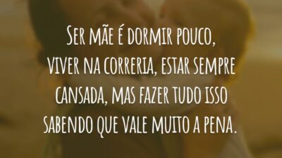 Ser mãe é dormir pouco, viver na correria, estar sempre cansada, mas fazer tudo isso sabendo que vale muito a pena.