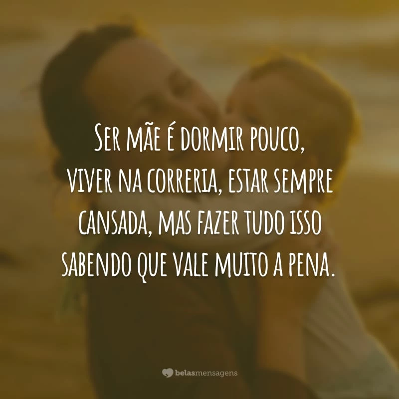 Ser mãe é dormir pouco, viver na correria, estar sempre cansada, mas fazer tudo isso sabendo que vale muito a pena.