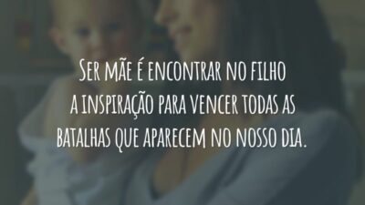 Ser mãe é encontrar no filho a inspiração para vencer todas as batalhas que aparecem no nosso dia.