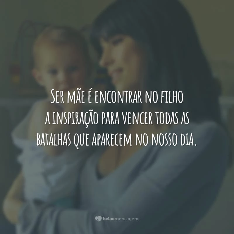 Ser mãe é encontrar no filho a inspiração para vencer todas as batalhas que aparecem no nosso dia.