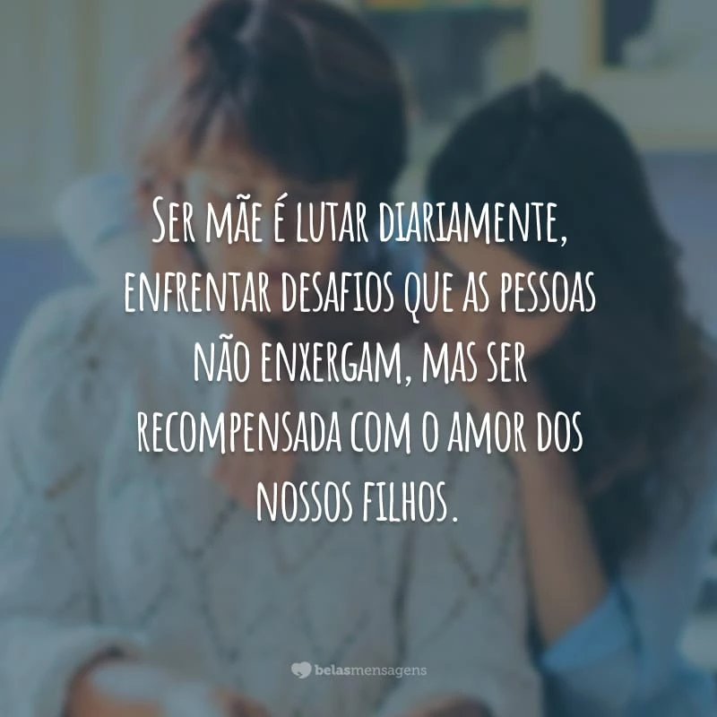 Ser mãe é lutar diariamente, enfrentar desafios que as pessoas não enxergam, mas ser recompensada com o amor dos nossos filhos.