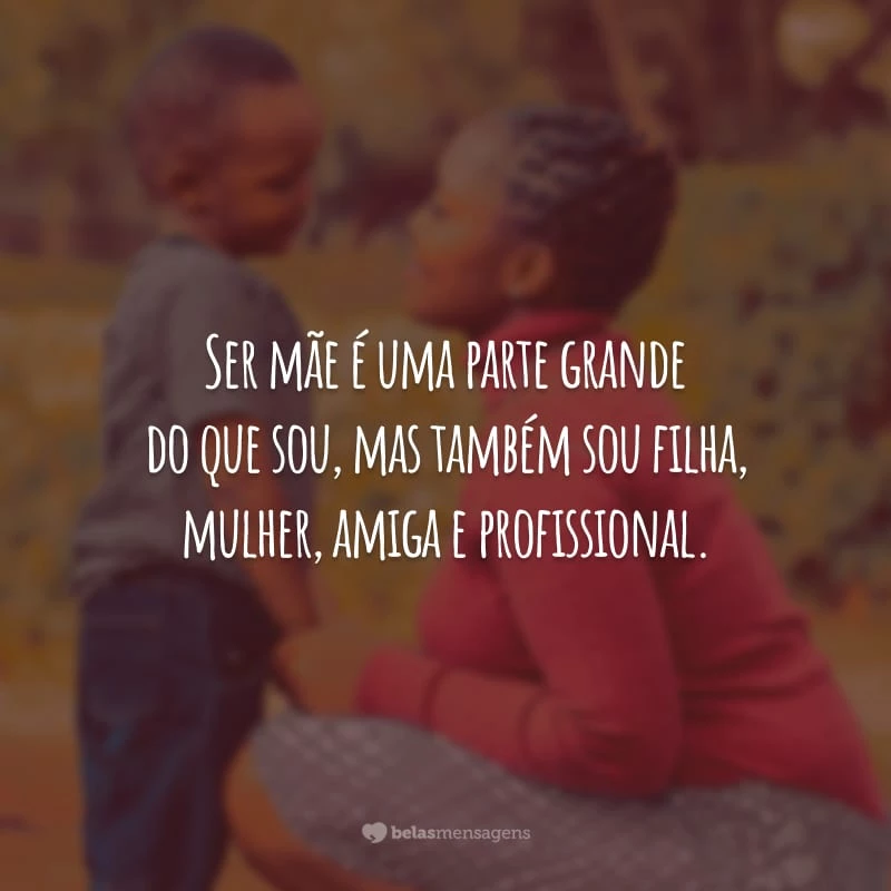 Ser mãe é uma parte grande do que sou, mas também sou filha, mulher, amiga e profissional.