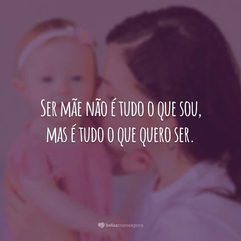 Ser mãe não é tudo o que sou, mas é tudo o que quero ser.