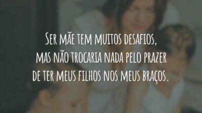 Ser mãe tem muitos desafios, mas não trocaria nada pelo prazer de ter meus filhos nos meus braços.