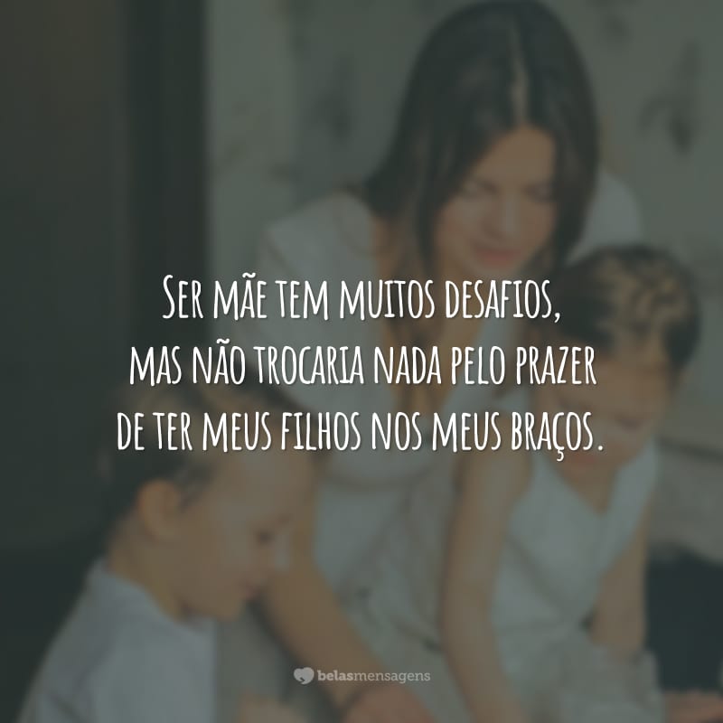 Ser mãe tem muitos desafios, mas não trocaria nada pelo prazer de ter meus filhos nos meus braços.