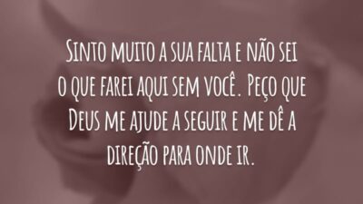 Sinto muito a sua falta e não sei o que farei aqui sem você. Peço que Deus me ajude a seguir e me dê a direção para onde ir.