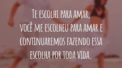 Te escolhi para amar, você me escolheu para amar e continuaremos fazendo essa escolha por toda vida.