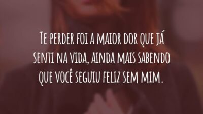 Te perder foi a maior dor que já senti na vida, ainda mais sabendo que você seguiu feliz sem mim.
