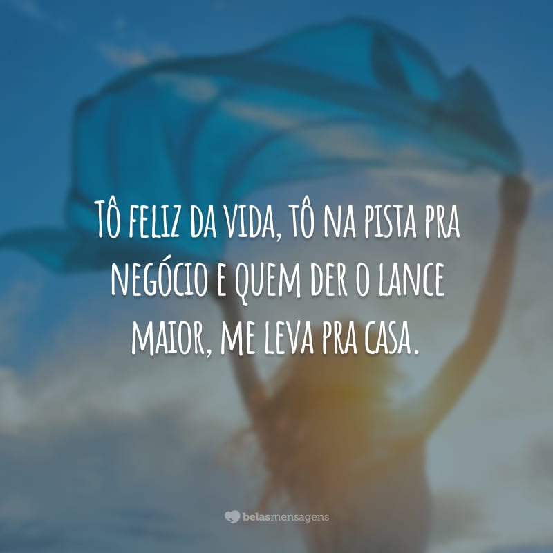 Tô feliz da vida, tô na pista pra negócio e quem der o lance maior, me leva pra casa.