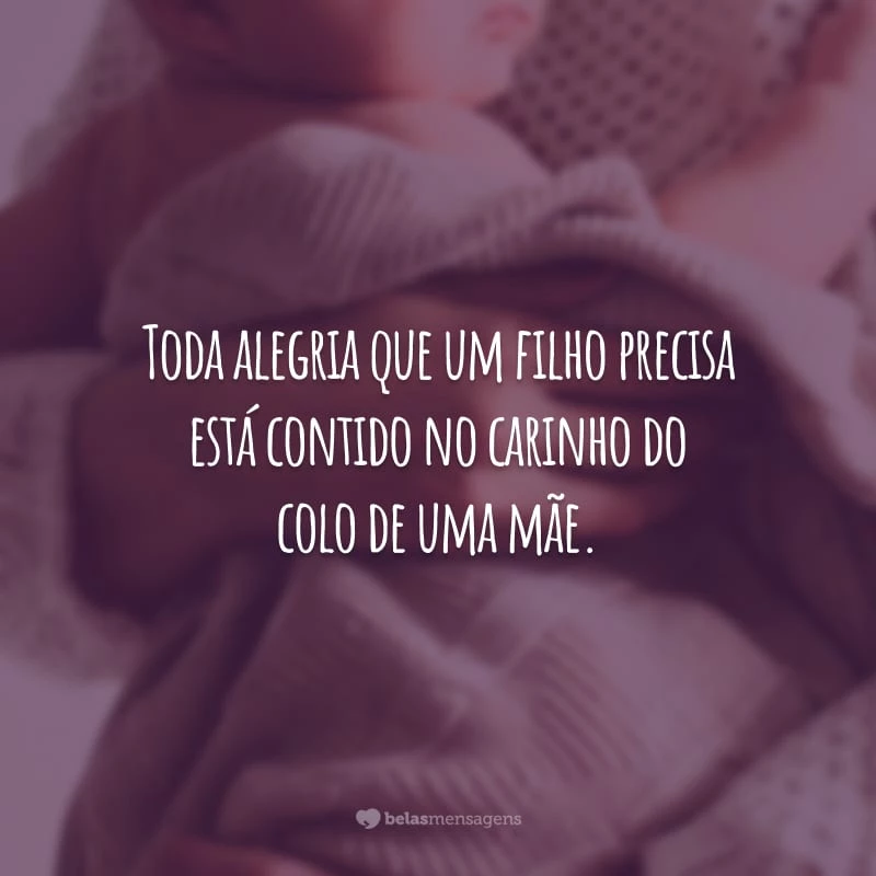 Toda alegria que um filho precisa está contido no carinho do colo de uma mãe.