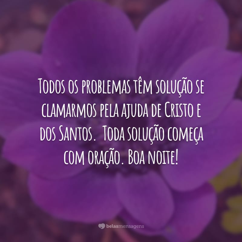 Todos os problemas têm solução se clamarmos pela ajuda de Cristo e dos Santos.  Toda solução começa com oração. Boa noite!