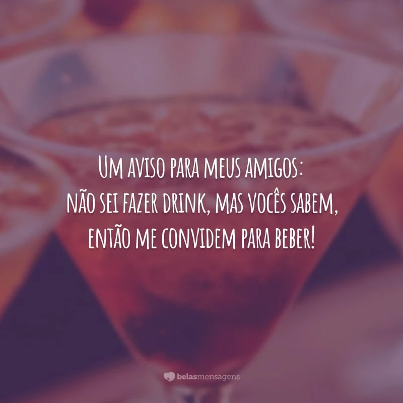 Um aviso para meus amigos: não sei fazer drink, mas vocês sabem, então me convidem para beber!