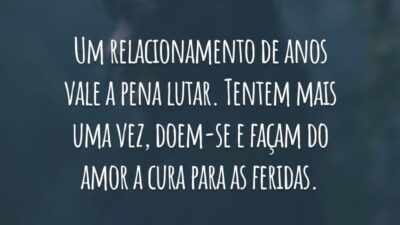 Um relacionamento de anos vale a pena lutar. Tentem mais uma vez, doem-se e façam do amor a cura para as feridas.