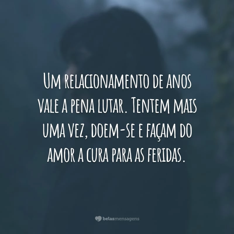 Um relacionamento de anos vale a pena lutar. Tentem mais uma vez, doem-se e façam do amor a cura para as feridas.