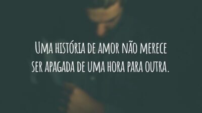 Uma história de amor não merece ser apagada de uma hora para outra.