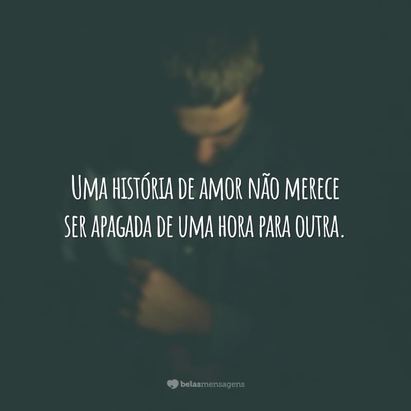 Uma história de amor não merece ser apagada de uma hora para outra.