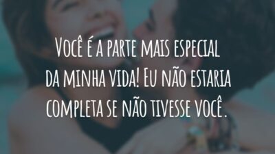 Você é a parte mais especial da minha vida! Eu não estaria completa se não tivesse você.