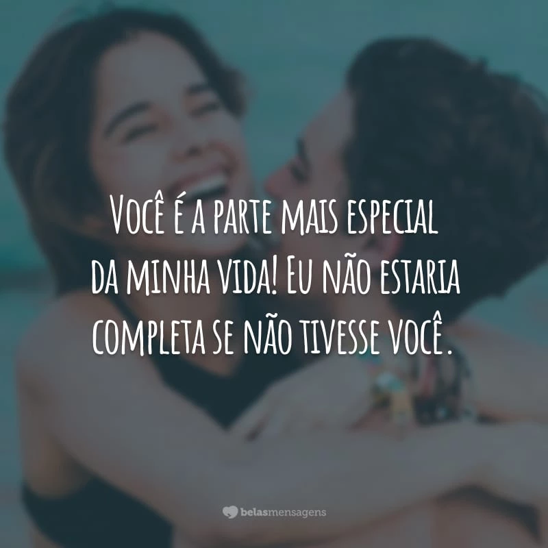 Você é a parte mais especial da minha vida! Eu não estaria completa se não tivesse você.