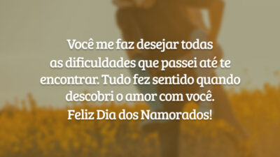 Você me faz desejar todas as dificuldades que passei até te encontrar. Tudo fez sentido quando descobri o amor com você. Feliz Dia dos Namorados!
