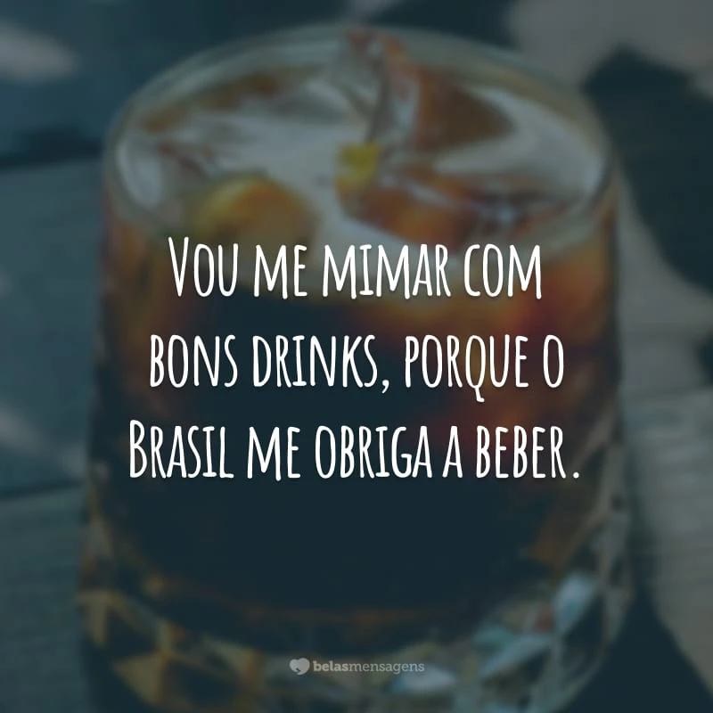 Vou me mimar com bons drinks, porque o Brasil me obriga a beber.