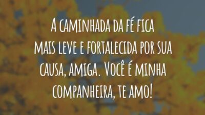 A caminhada da fé fica mais leve e fortalecida por sua causa, amiga. Você é minha companheira, te amo!