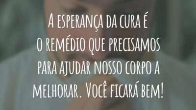 A esperança da cura é o remédio que precisamos para ajudar nosso corpo a melhorar. Você ficará bem!