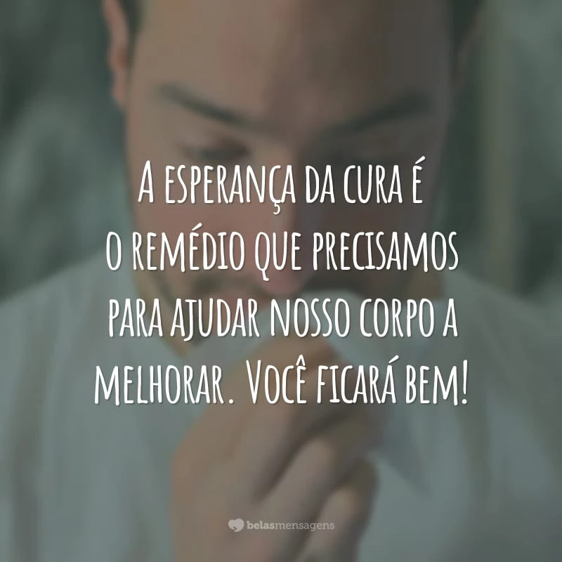 A esperança da cura é o remédio que precisamos para ajudar nosso corpo a melhorar. Você ficará bem!