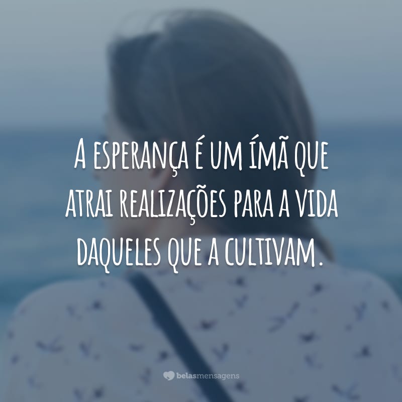 A esperança é um ímã que atrai realizações para a vida daqueles que a cultivam.