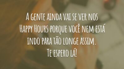 A gente ainda vai se ver nos Happy Hours porque você nem está indo para tão longe assim. Te espero lá!