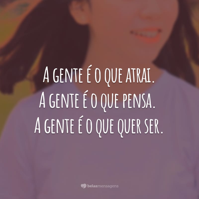 A gente é o que atrai. A gente é o que pensa. A gente é o que quer ser.