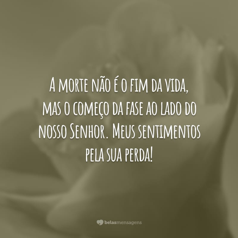 A morte não é o fim da vida, mas o começo da fase ao lado do nosso Senhor. Meus sentimentos pela sua perda!