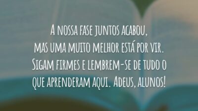 A nossa fase juntos acabou, mas uma muito melhor está por vir. Sigam firmes e lembrem-se de tudo o que aprenderam aqui. Adeus, alunos!