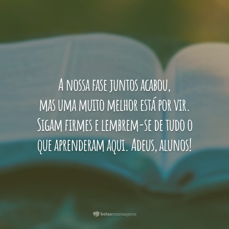 A nossa fase juntos acabou, mas uma muito melhor está por vir. Sigam firmes e lembrem-se de tudo o que aprenderam aqui. Adeus, alunos!