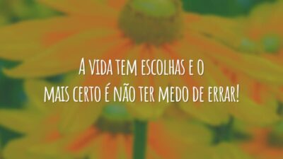 A vida tem escolhas e o mais certo é não ter medo de errar!