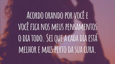 Acordo orando por você e você fica nos meus pensamentos o dia todo. Sei que a cada dia está melhor e mais perto da sua cura.